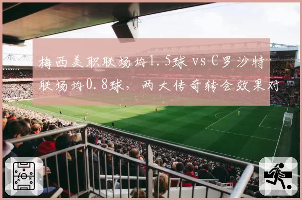 梅西美职联场均1.5球 vs C罗沙特联场均0.8球，两大传奇转会效果对比