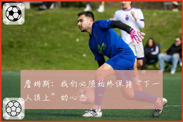 詹姆斯:我们必须始终保持“下一人顶上”的心态