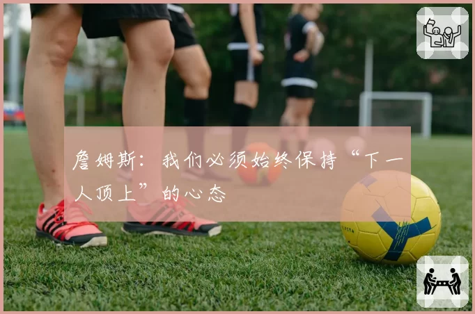 詹姆斯:我们必须始终保持“下一人顶上”的心态