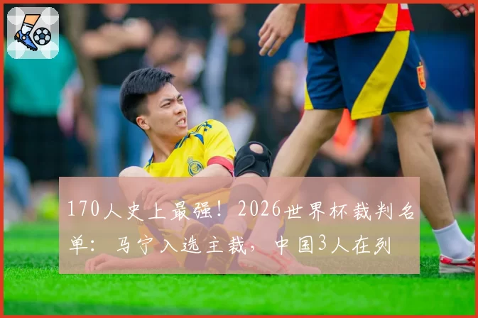 170人史上最强！2026世界杯裁判名单：马宁入选主裁，中国3人在列