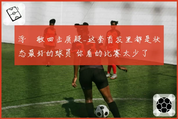 浮嶋敏回击质疑_这套首发里都是状态最好的球员 你看的比赛太少了