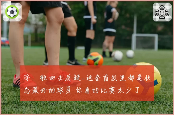 浮嶋敏回击质疑_这套首发里都是状态最好的球员 你看的比赛太少了