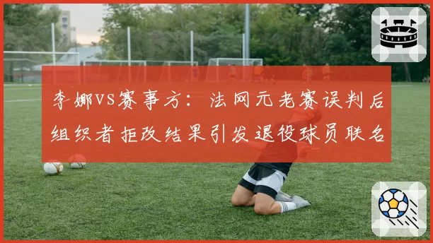 李娜vs赛事方：法网元老赛误判后组织者拒改结果引发退役球员联名抗议